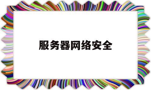 服务器网络安全(服务器网络安全自检怎么做)