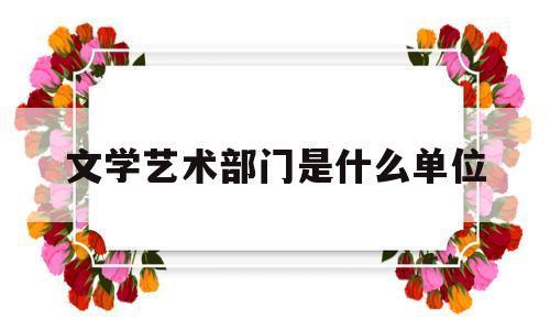 文学艺术部门是什么单位(文学艺术部门是什么单位的)