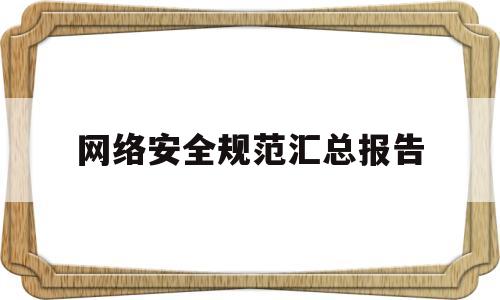 网络安全规范汇总报告(网络安全规范汇总报告范文)
