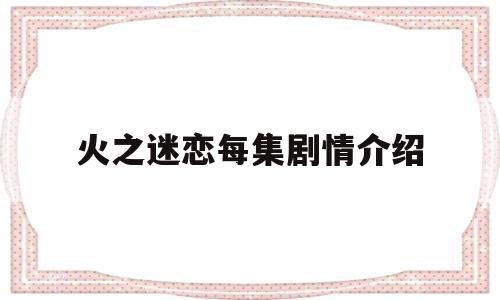火之迷恋每集剧情介绍(火之迷恋125剧情介绍)