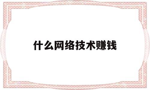 什么网络技术赚钱(目前网络做什么赚钱快)