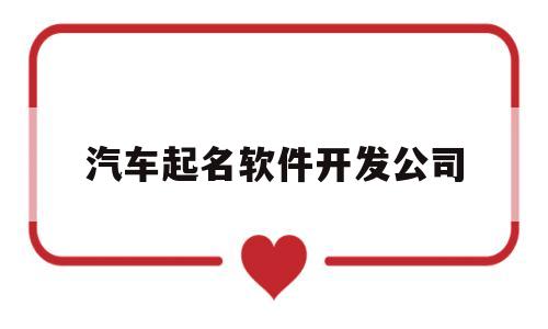 汽车起名软件开发公司(汽车起名软件开发公司有哪些)