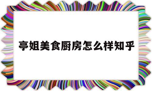 亭姐美食厨房怎么样知乎(亭姐美食厨房怎么样知乎小说)
