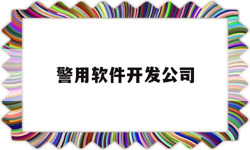 警用软件开发公司(警用软件开发公司有哪些)