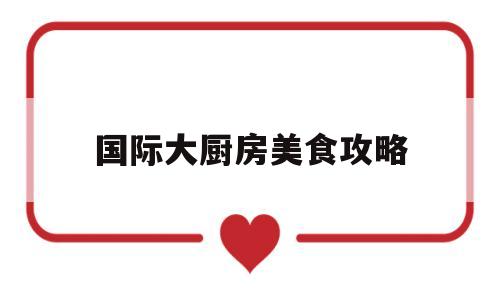 国际大厨房美食攻略(国际烹饪大师是什么等级?)
