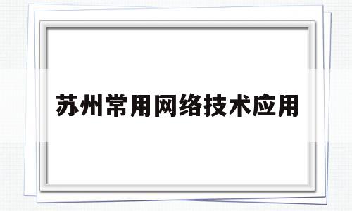苏州常用网络技术应用(苏州有名的网络科技公司)