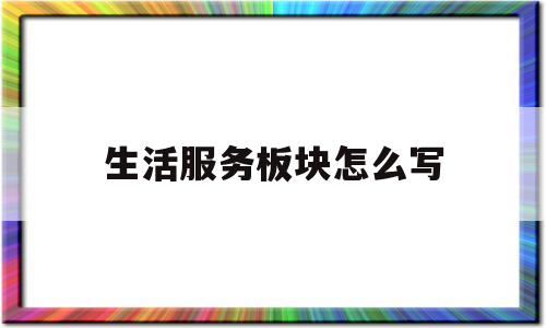 生活服务板块怎么写(生活服务包含什么项目)
