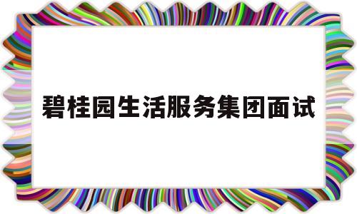 碧桂园生活服务集团面试(碧桂园生活服务有限公司 招聘)