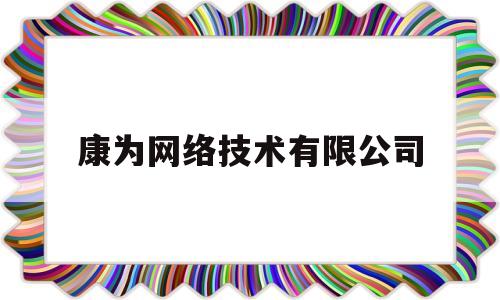 康为网络技术有限公司(康为网络技术有限公司上班怎么样)