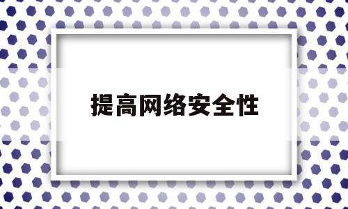 提高网络安全性(如何提高网络安全性)