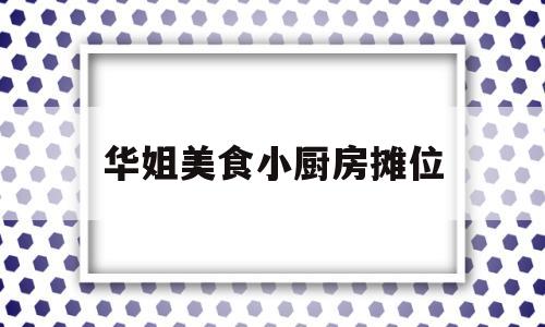 华姐美食小厨房摊位(华姐美食小厨房摊位多少钱)
