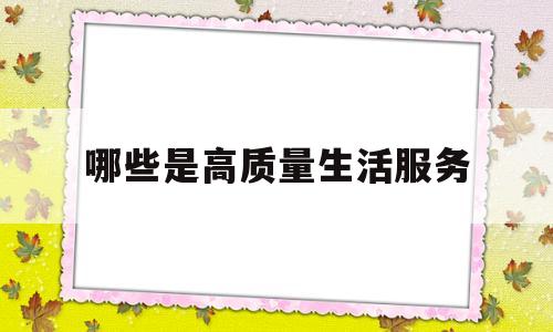 哪些是高质量生活服务(什么样的称为高质量生活)
