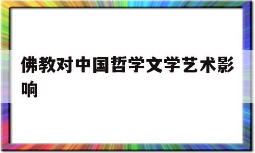 佛教对中国哲学文学艺术影响(佛教对中国哲学文学艺术影响论文)