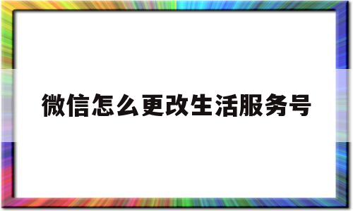 微信怎么更改生活服务号(微信怎么更改生活服务号名称)
