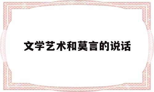 文学艺术和莫言的说话(莫言说文学的作用)