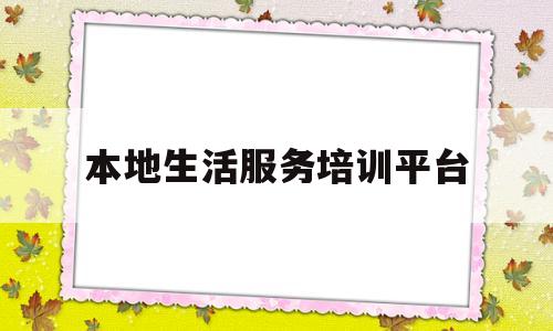 本地生活服务培训平台(本地生活服务o2o平台)
