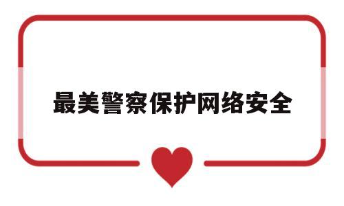 最美警察保护网络安全(最美警察保护网络安全演讲稿)
