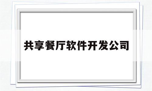 共享餐厅软件开发公司(共享餐厅软件开发公司怎么样)