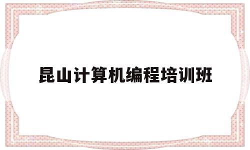 昆山计算机编程培训班(昆山计算机编程培训班地址)