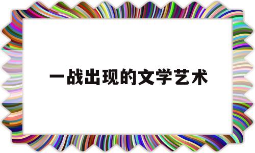 一战出现的文学艺术(一战对文学创作的影响)