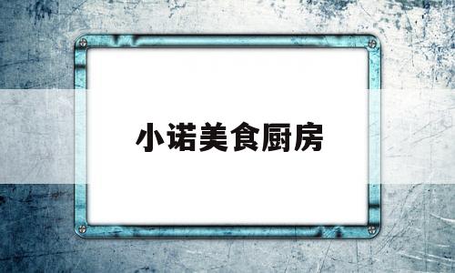 小诺美食厨房(阿诺美食小厨房)