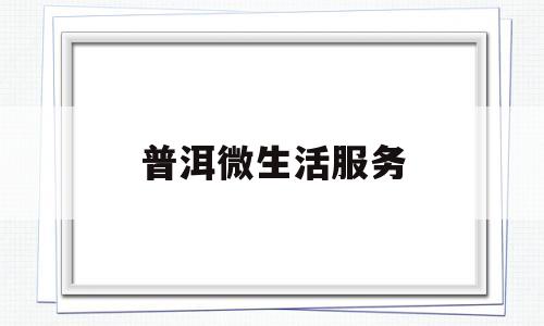 普洱微生活服务(普洱微生活网公众 号)