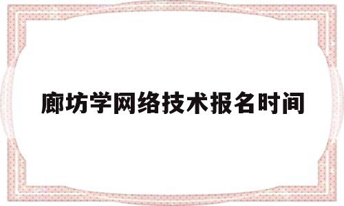 廊坊学网络技术报名时间的简单介绍