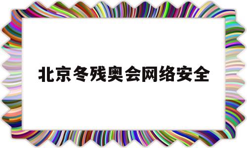 北京冬残奥会网络安全(冬奥会网络安全保障工作实施方案)