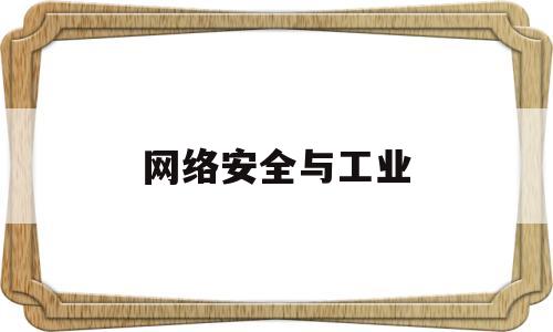 网络安全与工业(网络安全与工业组网)