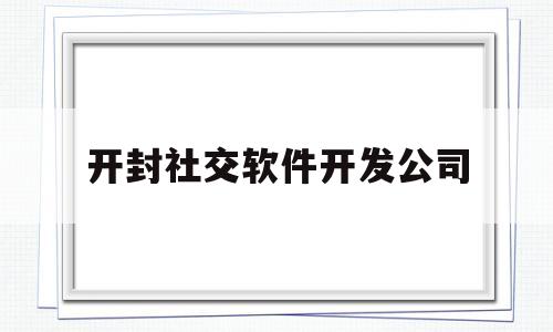 开封社交软件开发公司(开封社交软件开发公司电话)