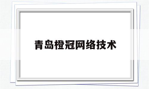 青岛橙冠网络技术(青岛橙创网络科技有限公司)