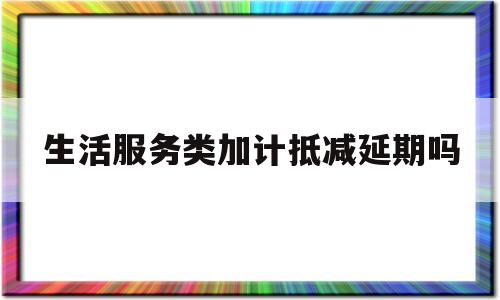 生活服务类加计抵减延期吗(生活服务加计抵减15%例题)