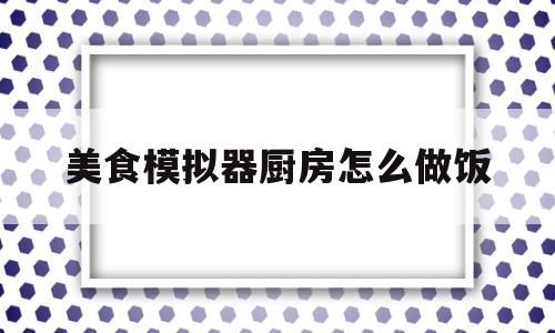 美食模拟器厨房怎么做饭(美食模拟器真的能倒出美食吗)