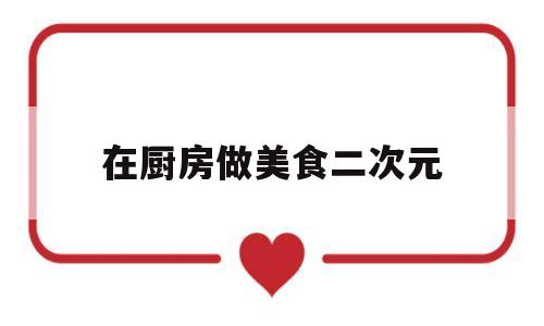 在厨房做美食二次元(二次元里厨是什么意思)