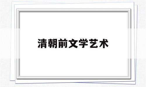 清朝前文学艺术(清朝文学艺术发展的原因)