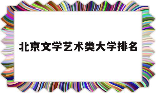 北京文学艺术类大学排名(北京文学艺术类大学排名前十)
