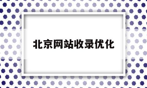 北京网站收录优化(北京网站优化怎么样)