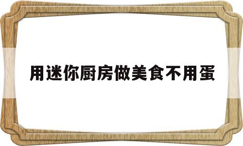 用迷你厨房做美食不用蛋(用迷你厨房做美食不用蛋糕怎么做)