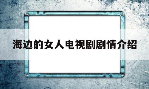 海边的女人电视剧剧情介绍(电视连续剧海边的女人第一集)