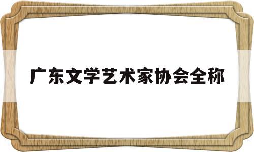 广东文学艺术家协会全称(广东省文学艺术界联合会怎么样)