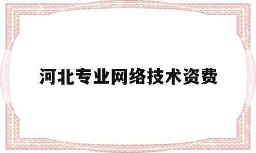 河北专业网络技术资费(河北专业网络技术资费多少钱)