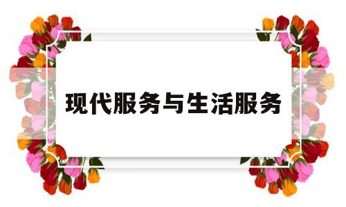 现代服务与生活服务(现代服务与生活服务抵扣的区别)