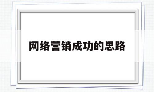 网络营销成功的思路(网络营销成功的典型案例)