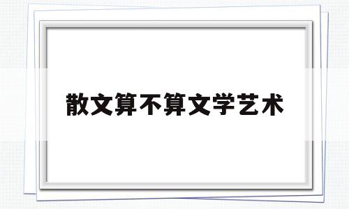 散文算不算文学艺术(散文算不算文学艺术类)