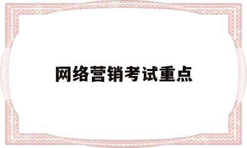网络营销考试重点(网络营销考试重点知识点)