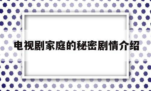 电视剧家庭的秘密剧情介绍(电视连续剧家庭秘密剧情介绍)