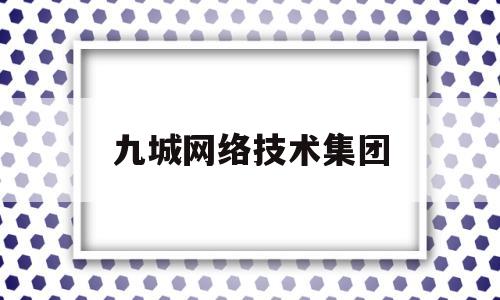 九城网络技术集团(九城网络技术集团怎么样)