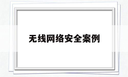 无线网络安全案例(无线网络安全密钥是什么)