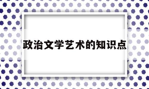 政治文学艺术的知识点(政治文学艺术的知识点归纳)