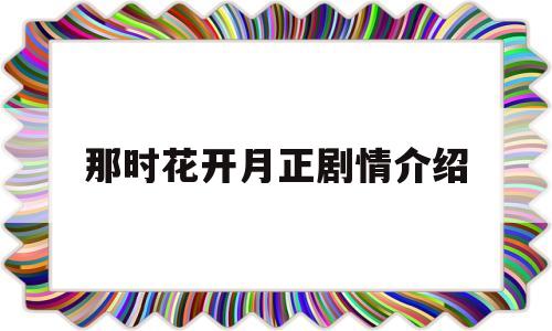 那时花开月正剧情介绍(那时花开月正圆是真实的故事)